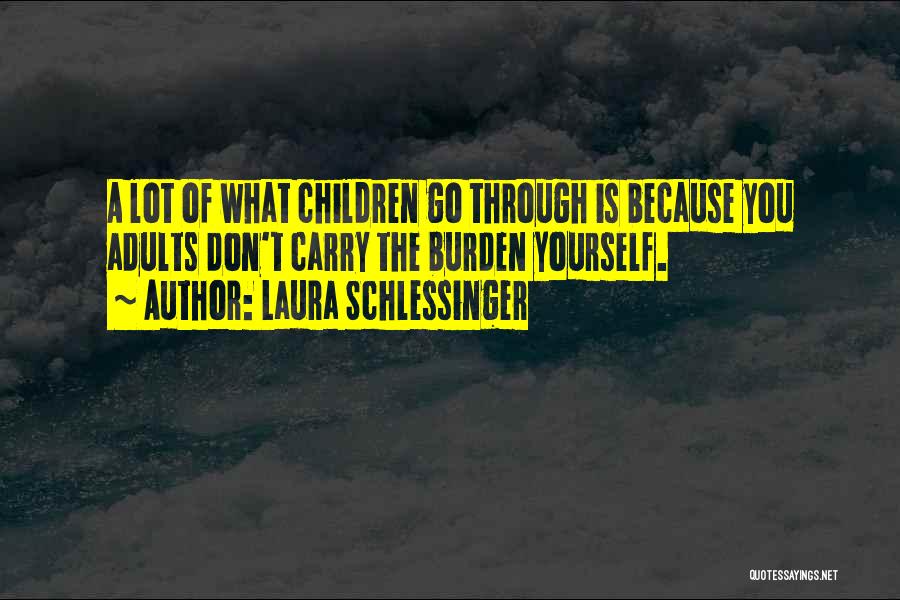 Laura Schlessinger Quotes: A Lot Of What Children Go Through Is Because You Adults Don't Carry The Burden Yourself.