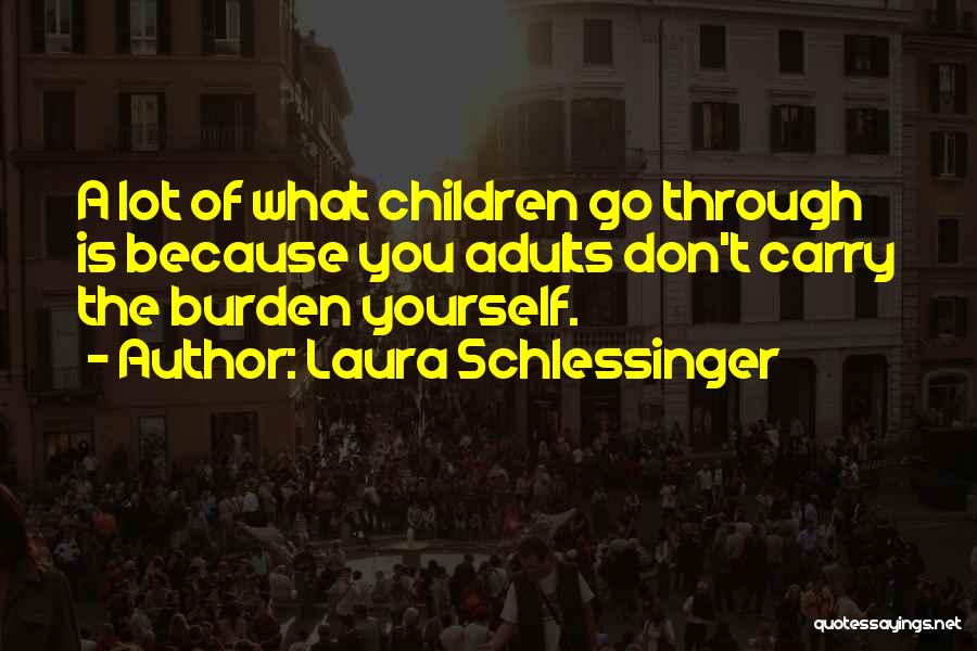 Laura Schlessinger Quotes: A Lot Of What Children Go Through Is Because You Adults Don't Carry The Burden Yourself.