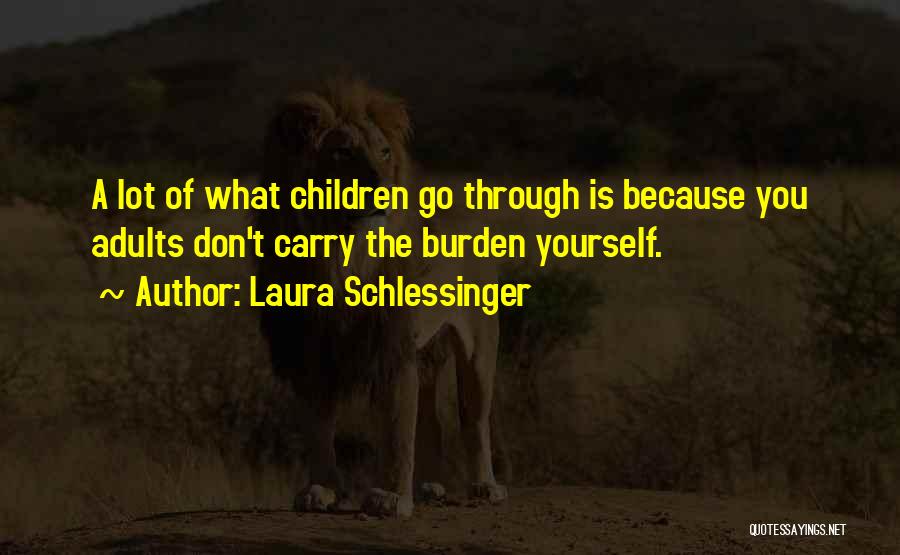 Laura Schlessinger Quotes: A Lot Of What Children Go Through Is Because You Adults Don't Carry The Burden Yourself.