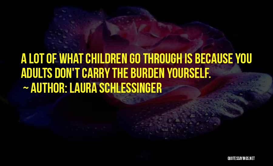 Laura Schlessinger Quotes: A Lot Of What Children Go Through Is Because You Adults Don't Carry The Burden Yourself.