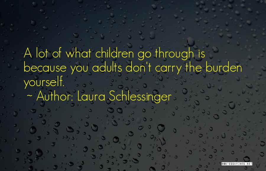 Laura Schlessinger Quotes: A Lot Of What Children Go Through Is Because You Adults Don't Carry The Burden Yourself.