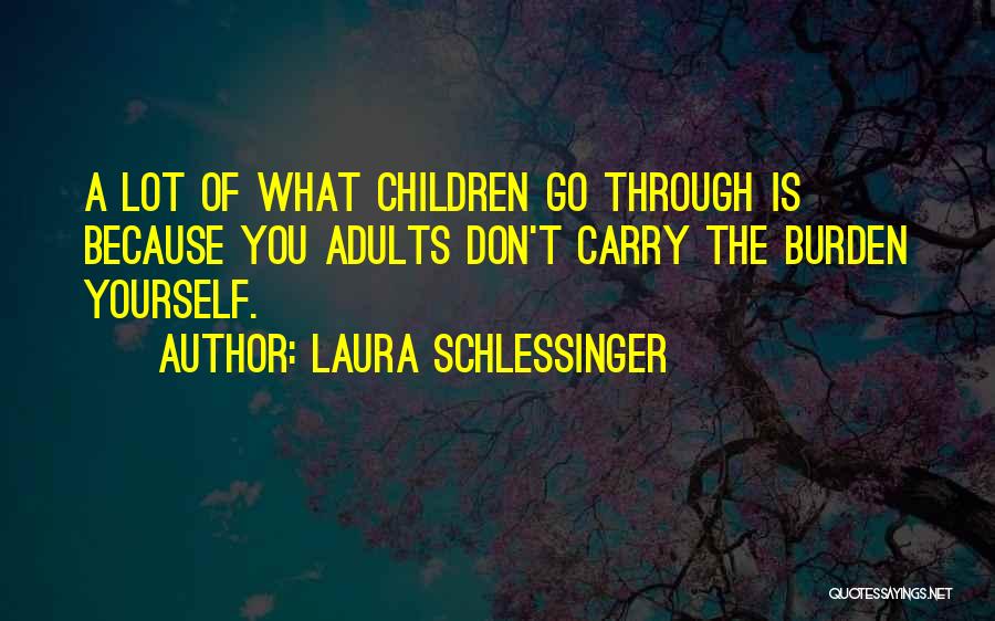 Laura Schlessinger Quotes: A Lot Of What Children Go Through Is Because You Adults Don't Carry The Burden Yourself.