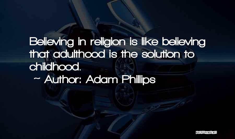 Adam Phillips Quotes: Believing In Religion Is Like Believing That Adulthood Is The Solution To Childhood.