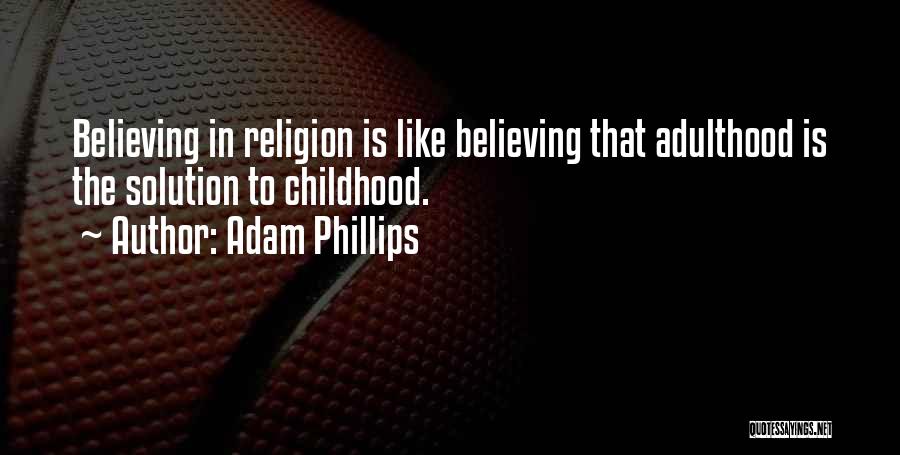 Adam Phillips Quotes: Believing In Religion Is Like Believing That Adulthood Is The Solution To Childhood.