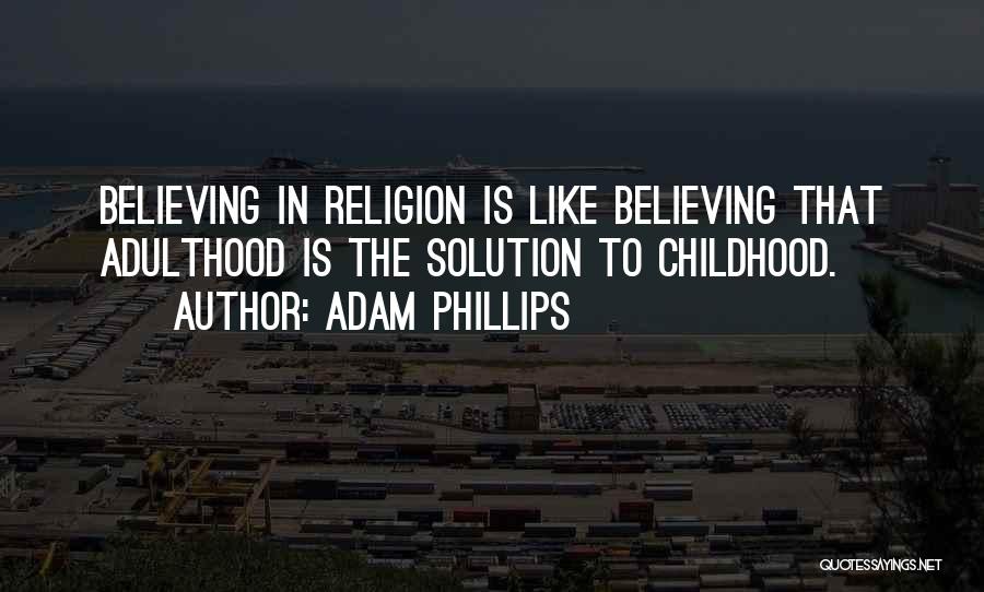 Adam Phillips Quotes: Believing In Religion Is Like Believing That Adulthood Is The Solution To Childhood.