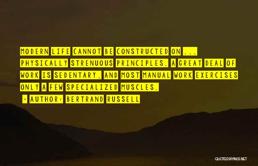 Bertrand Russell Quotes: Modern Life Cannot Be Constructed On ... Physically Strenuous Principles. A Great Deal Of Work Is Sedentary, And Most Manual