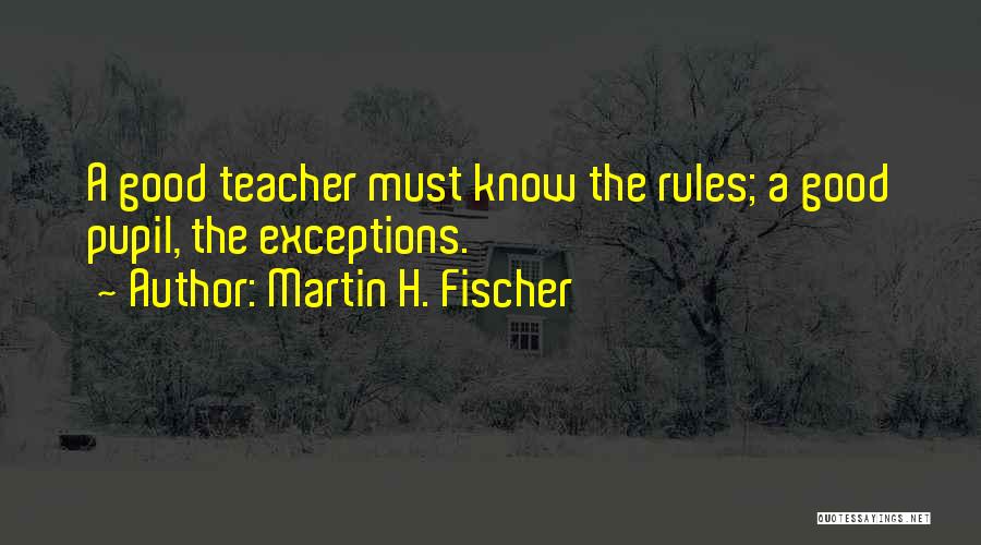 Martin H. Fischer Quotes: A Good Teacher Must Know The Rules; A Good Pupil, The Exceptions.