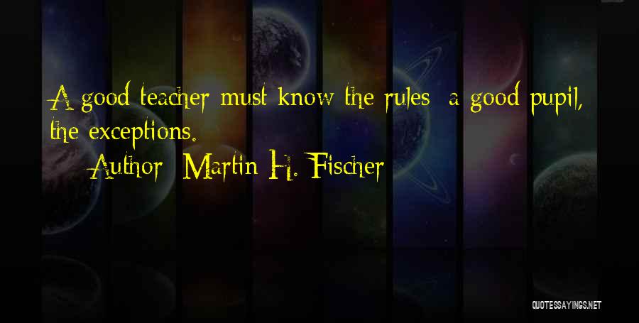 Martin H. Fischer Quotes: A Good Teacher Must Know The Rules; A Good Pupil, The Exceptions.