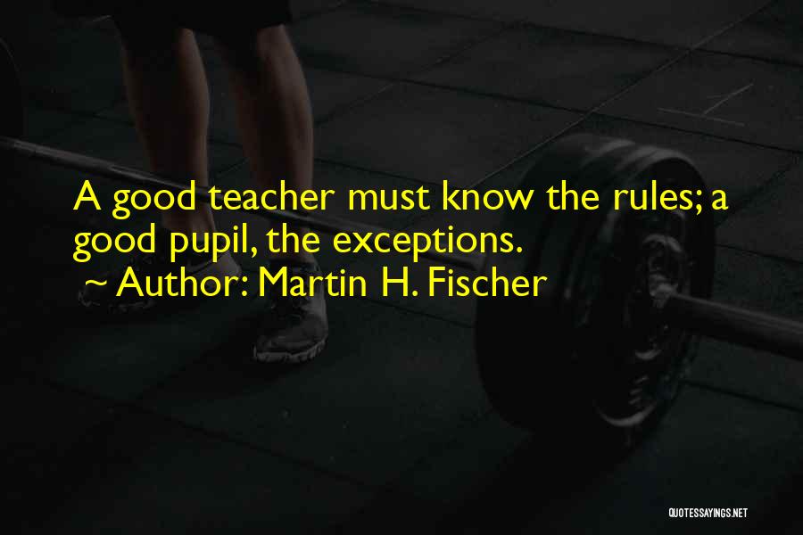 Martin H. Fischer Quotes: A Good Teacher Must Know The Rules; A Good Pupil, The Exceptions.