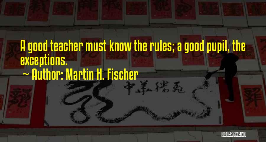Martin H. Fischer Quotes: A Good Teacher Must Know The Rules; A Good Pupil, The Exceptions.