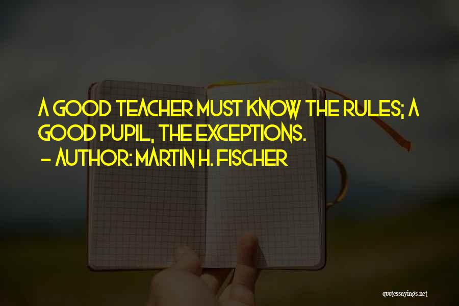 Martin H. Fischer Quotes: A Good Teacher Must Know The Rules; A Good Pupil, The Exceptions.