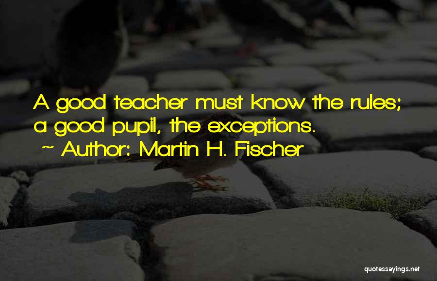Martin H. Fischer Quotes: A Good Teacher Must Know The Rules; A Good Pupil, The Exceptions.
