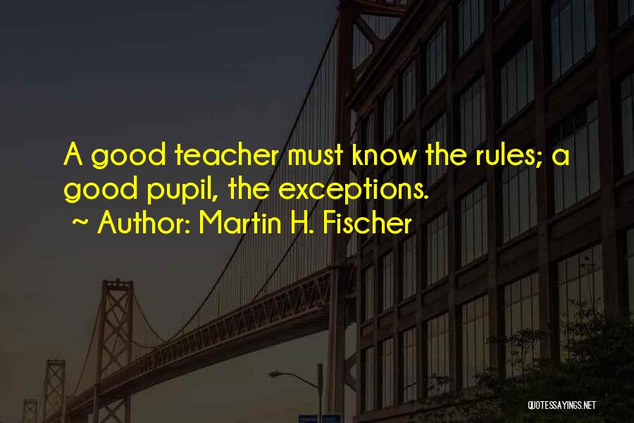 Martin H. Fischer Quotes: A Good Teacher Must Know The Rules; A Good Pupil, The Exceptions.