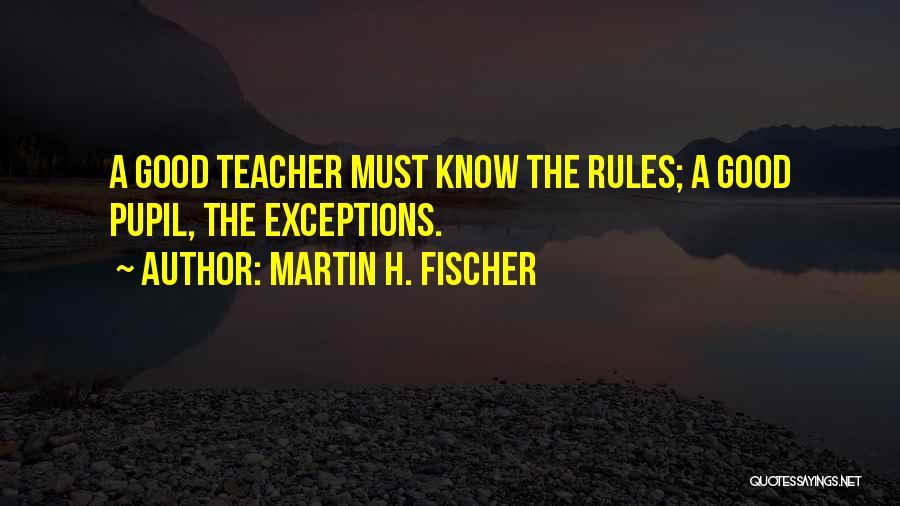 Martin H. Fischer Quotes: A Good Teacher Must Know The Rules; A Good Pupil, The Exceptions.