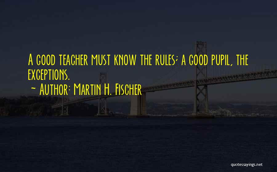 Martin H. Fischer Quotes: A Good Teacher Must Know The Rules; A Good Pupil, The Exceptions.