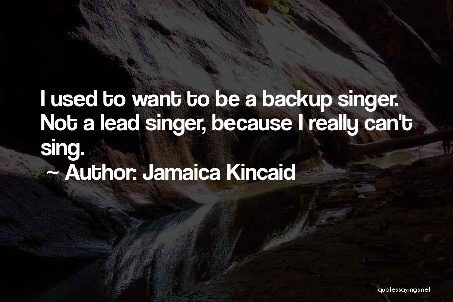 Jamaica Kincaid Quotes: I Used To Want To Be A Backup Singer. Not A Lead Singer, Because I Really Can't Sing.