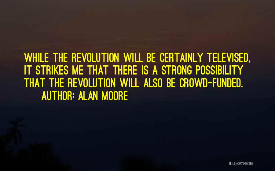 Alan Moore Quotes: While The Revolution Will Be Certainly Televised, It Strikes Me That There Is A Strong Possibility That The Revolution Will