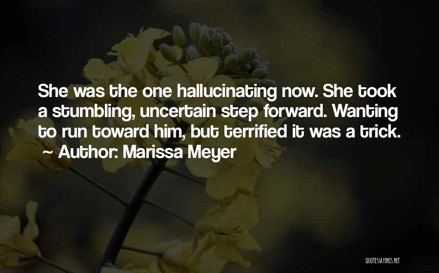 Marissa Meyer Quotes: She Was The One Hallucinating Now. She Took A Stumbling, Uncertain Step Forward. Wanting To Run Toward Him, But Terrified