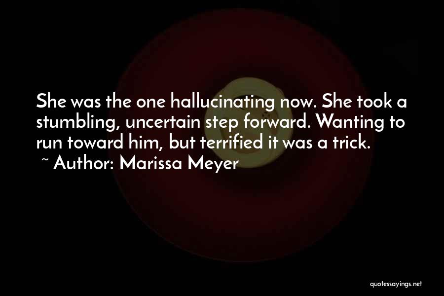 Marissa Meyer Quotes: She Was The One Hallucinating Now. She Took A Stumbling, Uncertain Step Forward. Wanting To Run Toward Him, But Terrified