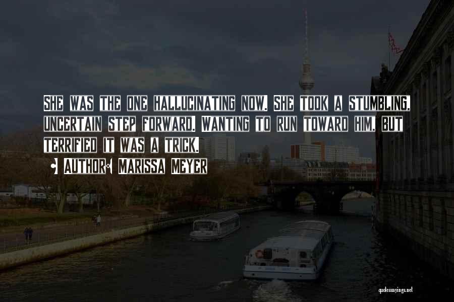 Marissa Meyer Quotes: She Was The One Hallucinating Now. She Took A Stumbling, Uncertain Step Forward. Wanting To Run Toward Him, But Terrified