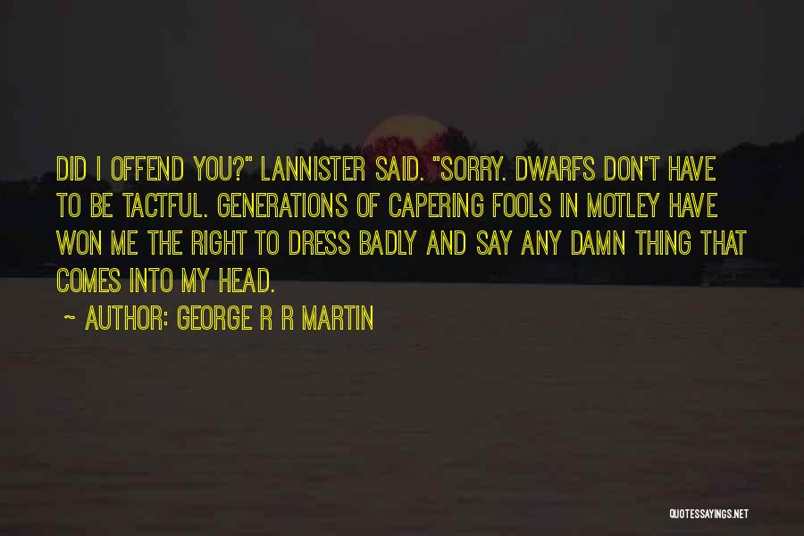 George R R Martin Quotes: Did I Offend You? Lannister Said. Sorry. Dwarfs Don't Have To Be Tactful. Generations Of Capering Fools In Motley Have