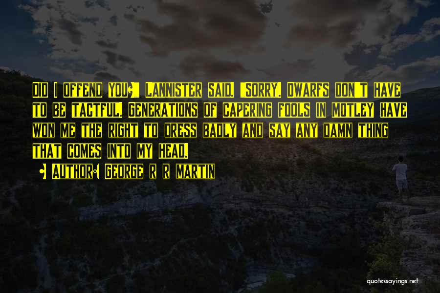 George R R Martin Quotes: Did I Offend You? Lannister Said. Sorry. Dwarfs Don't Have To Be Tactful. Generations Of Capering Fools In Motley Have