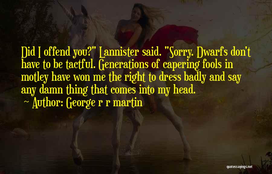 George R R Martin Quotes: Did I Offend You? Lannister Said. Sorry. Dwarfs Don't Have To Be Tactful. Generations Of Capering Fools In Motley Have