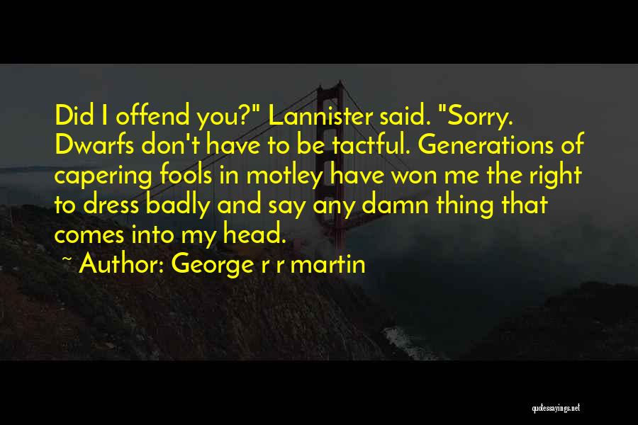 George R R Martin Quotes: Did I Offend You? Lannister Said. Sorry. Dwarfs Don't Have To Be Tactful. Generations Of Capering Fools In Motley Have