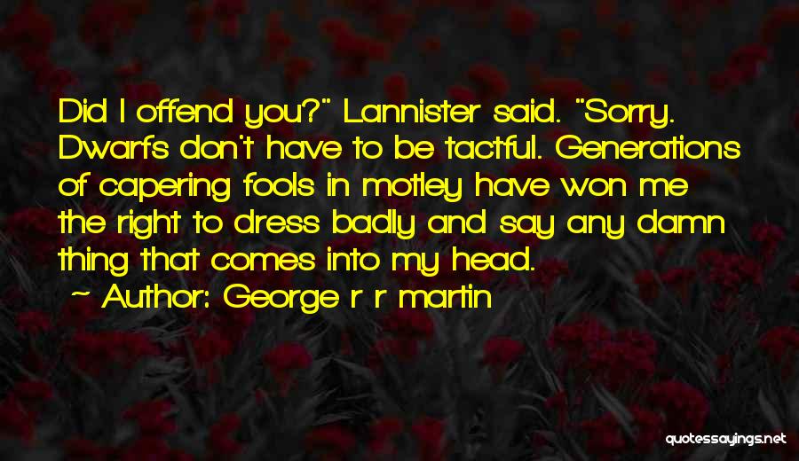George R R Martin Quotes: Did I Offend You? Lannister Said. Sorry. Dwarfs Don't Have To Be Tactful. Generations Of Capering Fools In Motley Have