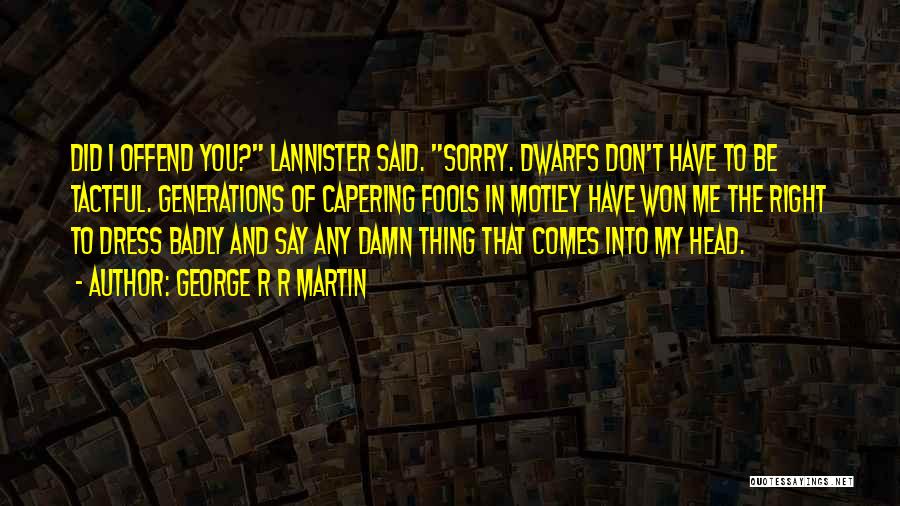 George R R Martin Quotes: Did I Offend You? Lannister Said. Sorry. Dwarfs Don't Have To Be Tactful. Generations Of Capering Fools In Motley Have