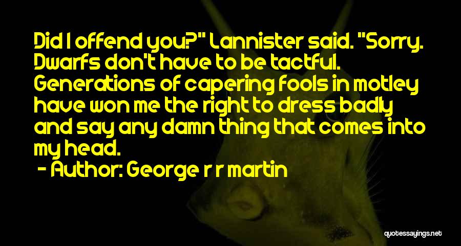 George R R Martin Quotes: Did I Offend You? Lannister Said. Sorry. Dwarfs Don't Have To Be Tactful. Generations Of Capering Fools In Motley Have