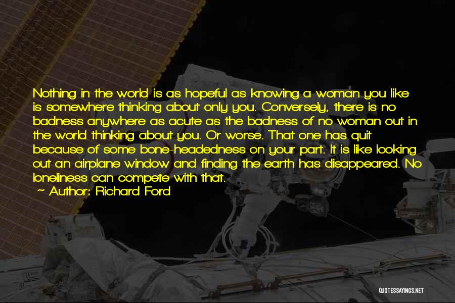 Richard Ford Quotes: Nothing In The World Is As Hopeful As Knowing A Woman You Like Is Somewhere Thinking About Only You. Conversely,