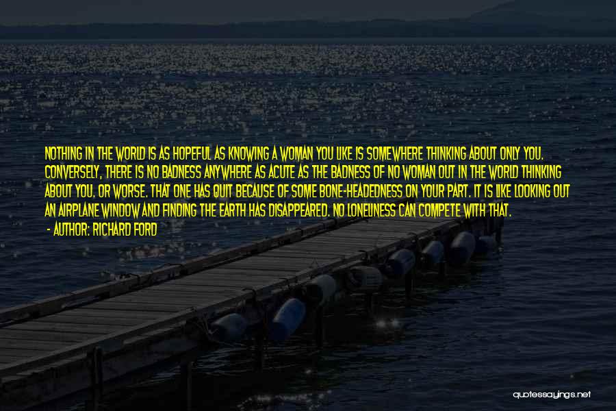 Richard Ford Quotes: Nothing In The World Is As Hopeful As Knowing A Woman You Like Is Somewhere Thinking About Only You. Conversely,