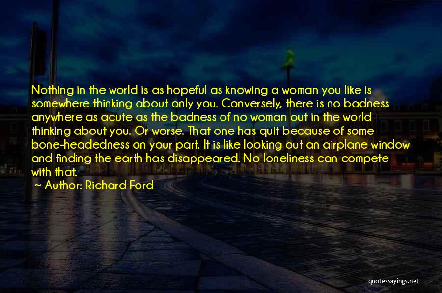 Richard Ford Quotes: Nothing In The World Is As Hopeful As Knowing A Woman You Like Is Somewhere Thinking About Only You. Conversely,