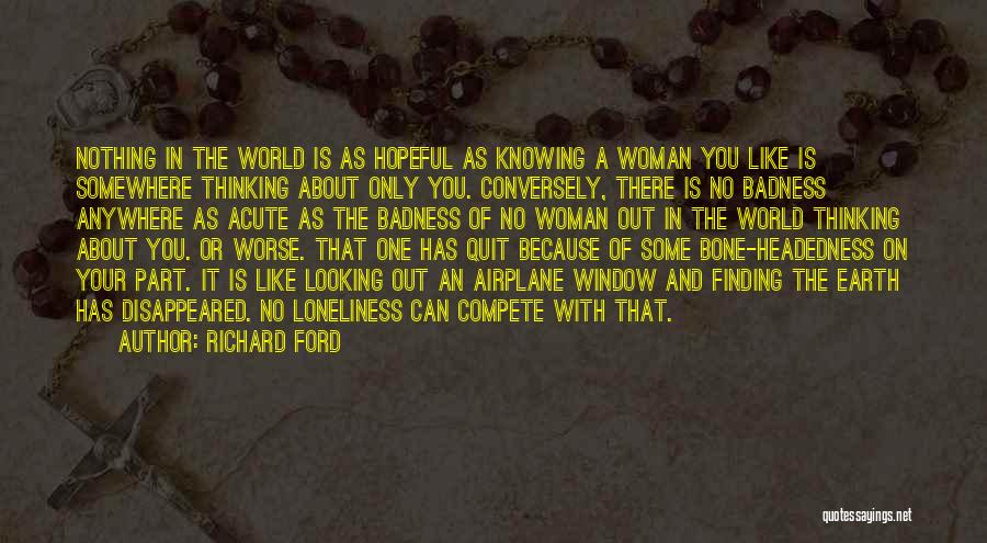 Richard Ford Quotes: Nothing In The World Is As Hopeful As Knowing A Woman You Like Is Somewhere Thinking About Only You. Conversely,