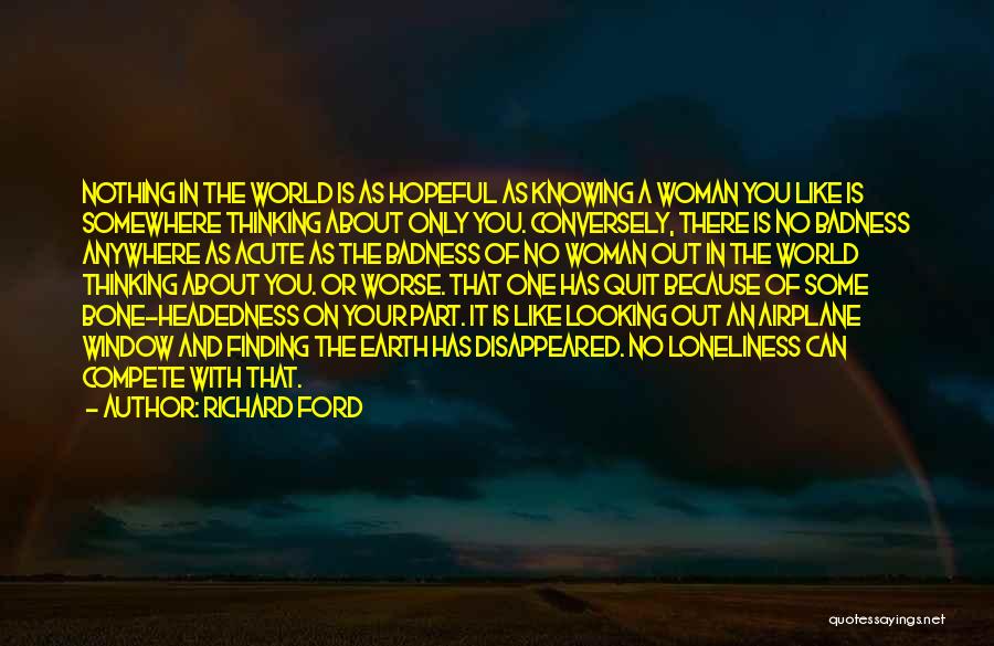 Richard Ford Quotes: Nothing In The World Is As Hopeful As Knowing A Woman You Like Is Somewhere Thinking About Only You. Conversely,