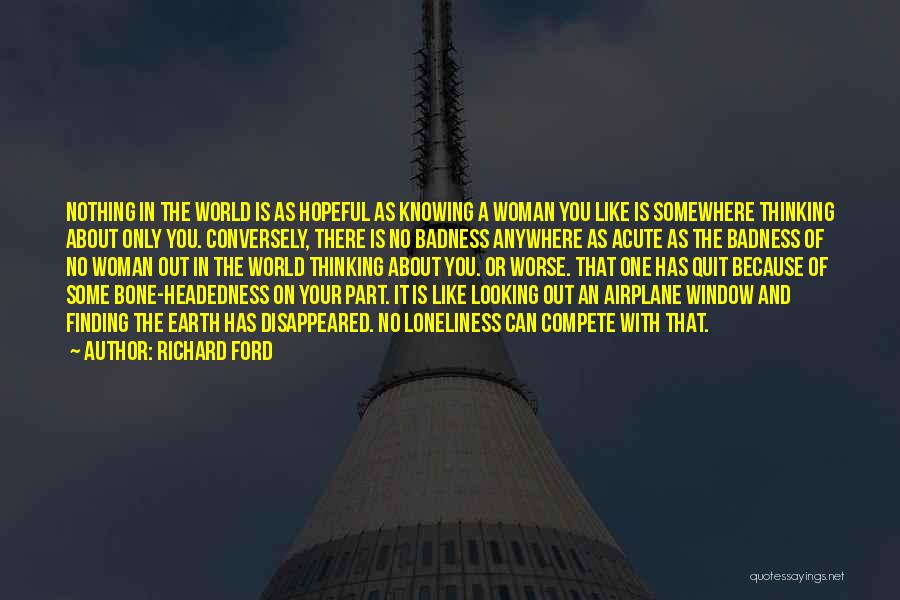 Richard Ford Quotes: Nothing In The World Is As Hopeful As Knowing A Woman You Like Is Somewhere Thinking About Only You. Conversely,