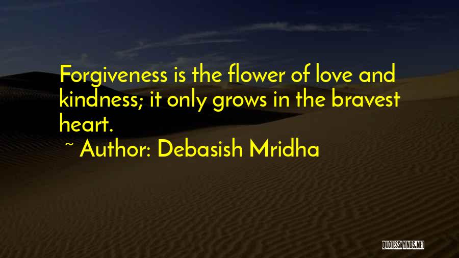 Debasish Mridha Quotes: Forgiveness Is The Flower Of Love And Kindness; It Only Grows In The Bravest Heart.