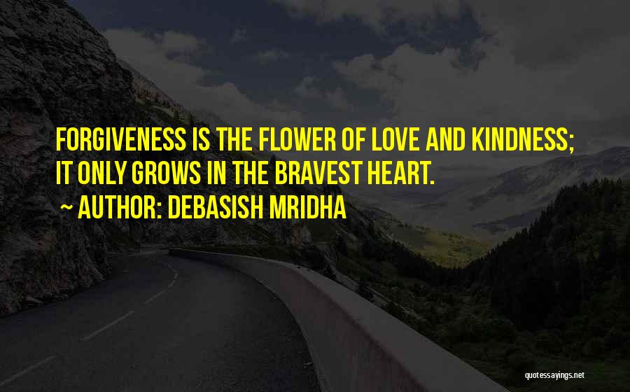 Debasish Mridha Quotes: Forgiveness Is The Flower Of Love And Kindness; It Only Grows In The Bravest Heart.
