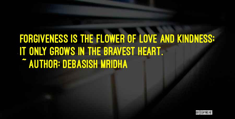 Debasish Mridha Quotes: Forgiveness Is The Flower Of Love And Kindness; It Only Grows In The Bravest Heart.