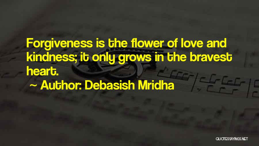 Debasish Mridha Quotes: Forgiveness Is The Flower Of Love And Kindness; It Only Grows In The Bravest Heart.