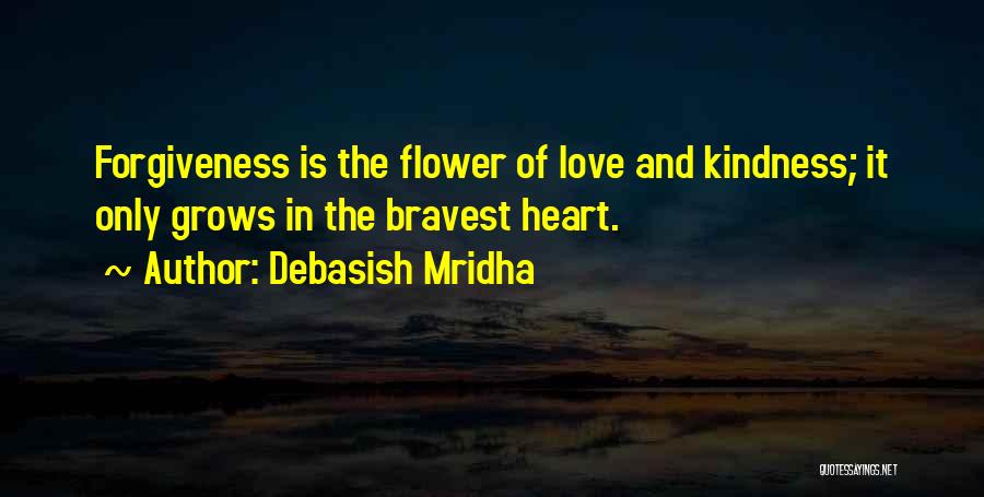 Debasish Mridha Quotes: Forgiveness Is The Flower Of Love And Kindness; It Only Grows In The Bravest Heart.