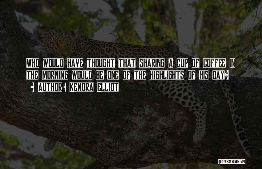 Kendra Elliot Quotes: Who Would Have Thought That Sharing A Cup Of Coffee In The Morning Would Be One Of The Highlights Of