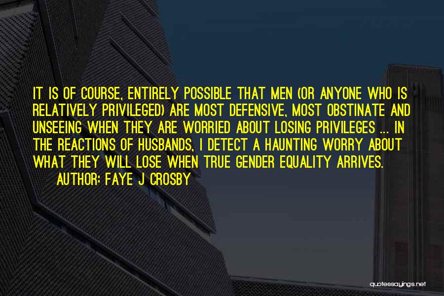 Faye J Crosby Quotes: It Is Of Course, Entirely Possible That Men (or Anyone Who Is Relatively Privileged) Are Most Defensive, Most Obstinate And