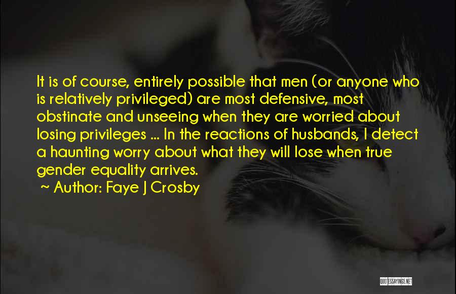 Faye J Crosby Quotes: It Is Of Course, Entirely Possible That Men (or Anyone Who Is Relatively Privileged) Are Most Defensive, Most Obstinate And