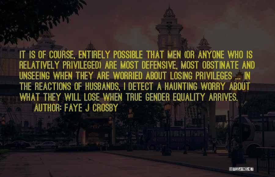 Faye J Crosby Quotes: It Is Of Course, Entirely Possible That Men (or Anyone Who Is Relatively Privileged) Are Most Defensive, Most Obstinate And