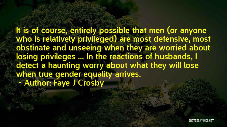 Faye J Crosby Quotes: It Is Of Course, Entirely Possible That Men (or Anyone Who Is Relatively Privileged) Are Most Defensive, Most Obstinate And