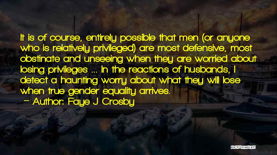 Faye J Crosby Quotes: It Is Of Course, Entirely Possible That Men (or Anyone Who Is Relatively Privileged) Are Most Defensive, Most Obstinate And