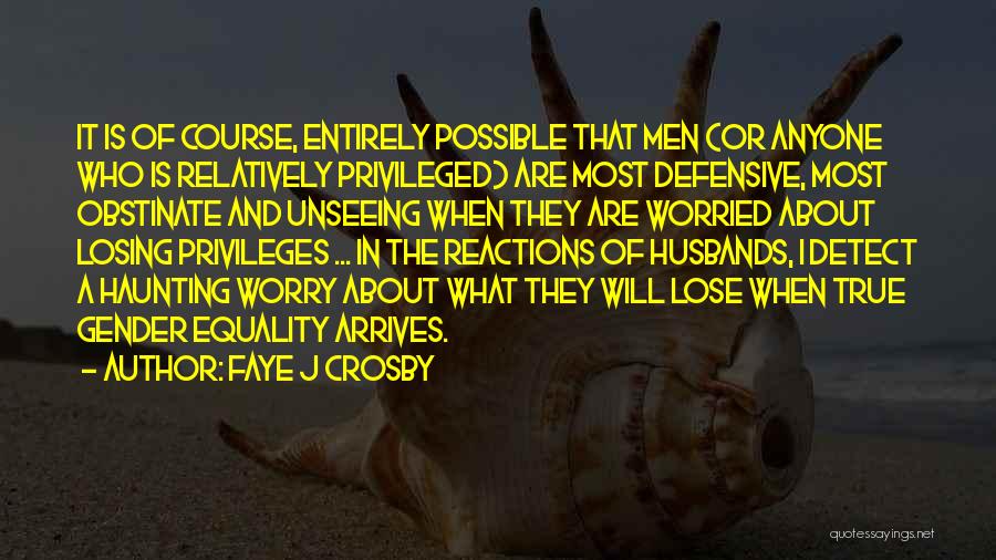 Faye J Crosby Quotes: It Is Of Course, Entirely Possible That Men (or Anyone Who Is Relatively Privileged) Are Most Defensive, Most Obstinate And