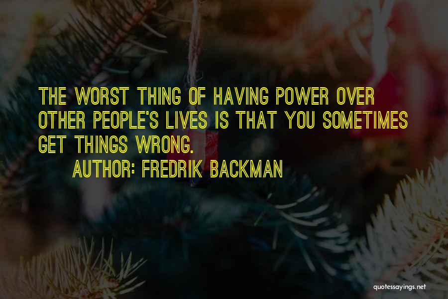 Fredrik Backman Quotes: The Worst Thing Of Having Power Over Other People's Lives Is That You Sometimes Get Things Wrong.